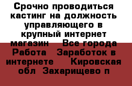 Срочно проводиться кастинг на должность управляющего в крупный интернет-магазин. - Все города Работа » Заработок в интернете   . Кировская обл.,Захарищево п.